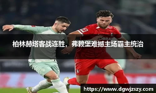 柏林赫塔客战连胜，弗赖堡难撼主场霸主统治
