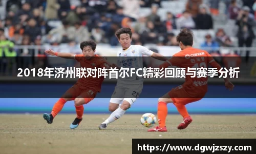 2018年济州联对阵首尔FC精彩回顾与赛季分析