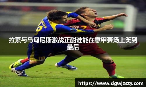 拉素与乌甸尼斯激战正酣谁能在意甲赛场上笑到最后