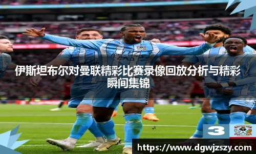 伊斯坦布尔对曼联精彩比赛录像回放分析与精彩瞬间集锦