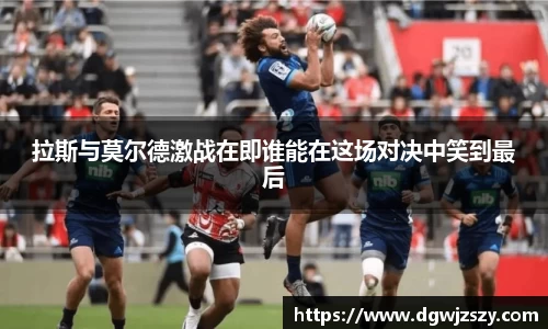 拉斯与莫尔德激战在即谁能在这场对决中笑到最后