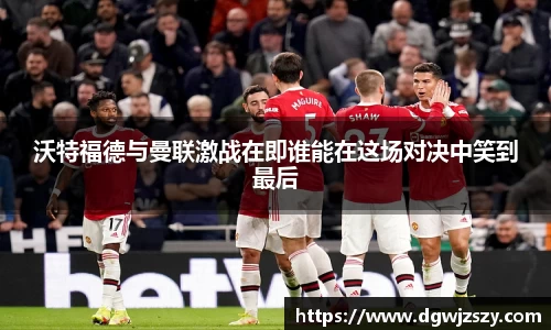 沃特福德与曼联激战在即谁能在这场对决中笑到最后