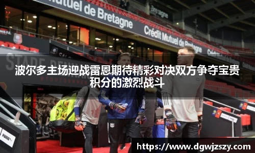 波尔多主场迎战雷恩期待精彩对决双方争夺宝贵积分的激烈战斗