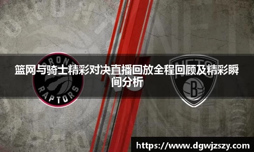篮网与骑士精彩对决直播回放全程回顾及精彩瞬间分析