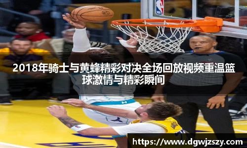 2018年骑士与黄蜂精彩对决全场回放视频重温篮球激情与精彩瞬间
