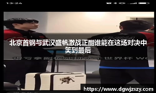 北京首钢与武汉盛帆激战正酣谁能在这场对决中笑到最后