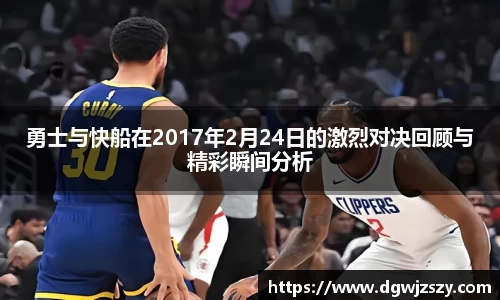勇士与快船在2017年2月24日的激烈对决回顾与精彩瞬间分析