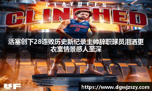 活塞创下28连败历史新纪录主帅辞职球员泪洒更衣室情景感人至深