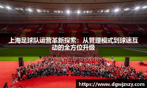 上海足球队运营革新探索：从管理模式到球迷互动的全方位升级