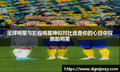 足球明星与影视明星神似对比谁是你的心目中双胞胎明星