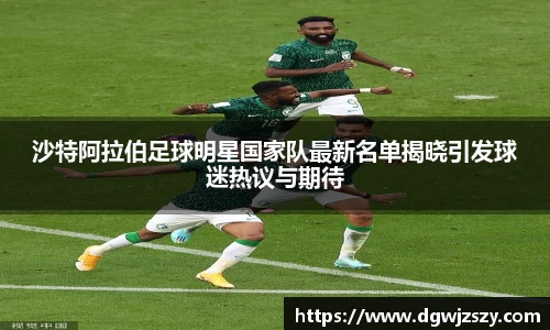 沙特阿拉伯足球明星国家队最新名单揭晓引发球迷热议与期待