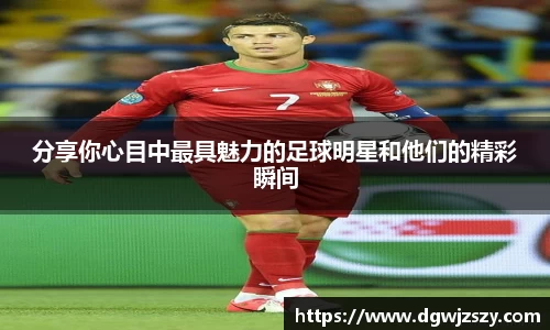 分享你心目中最具魅力的足球明星和他们的精彩瞬间