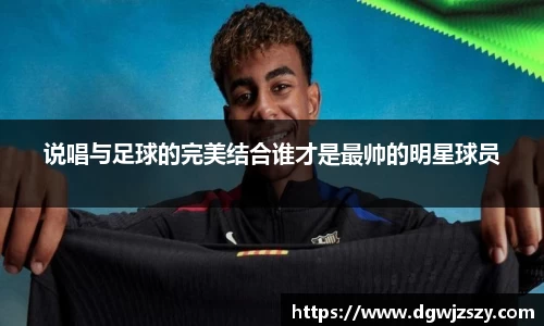 说唱与足球的完美结合谁才是最帅的明星球员