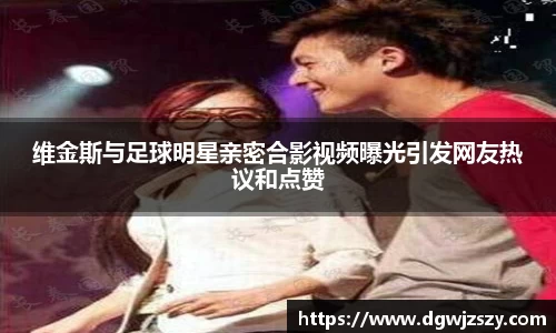 维金斯与足球明星亲密合影视频曝光引发网友热议和点赞