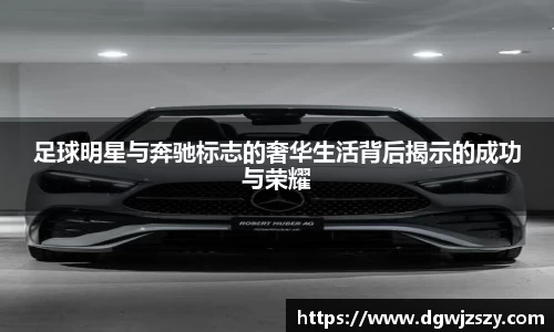 足球明星与奔驰标志的奢华生活背后揭示的成功与荣耀