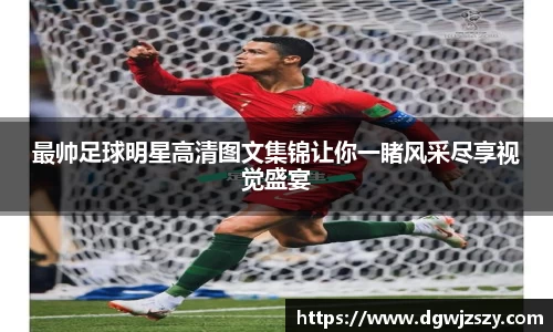 最帅足球明星高清图文集锦让你一睹风采尽享视觉盛宴