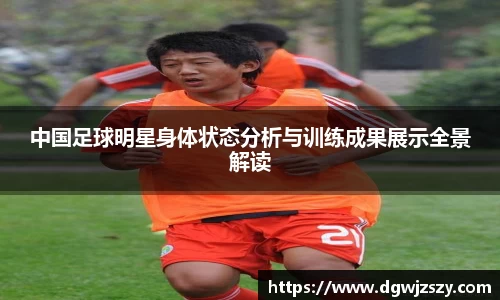 中国足球明星身体状态分析与训练成果展示全景解读