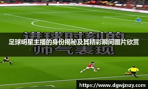 足球明星主播的身份揭秘及其精彩瞬间图片欣赏