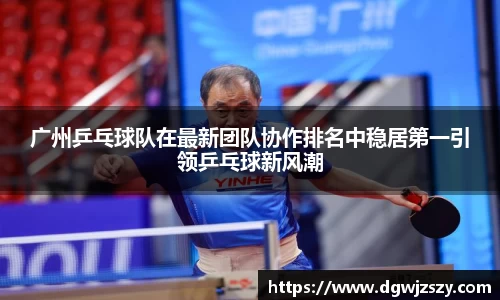 广州乒乓球队在最新团队协作排名中稳居第一引领乒乓球新风潮