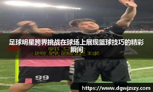 足球明星跨界挑战在球场上展现篮球技巧的精彩瞬间
